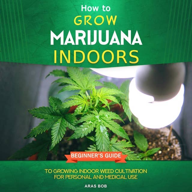 How to Grow Marijuana Indoors: Beginner's Guide to Growing Indoor Weed Cultivation for Personal and Medical Use