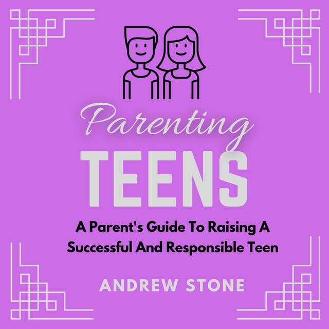 Parenting Teens: A Parent's Guide To Raising A Successful And Responsible Teen