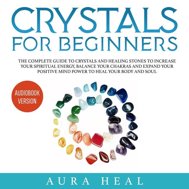 Crystals for Beginners: The Complete Guide to Crystals and Healing Stones to Increase Your Spiritual Energy, Balance Your Chakras and Expand Your Positive Mind Power to Heal Your Body and Soul