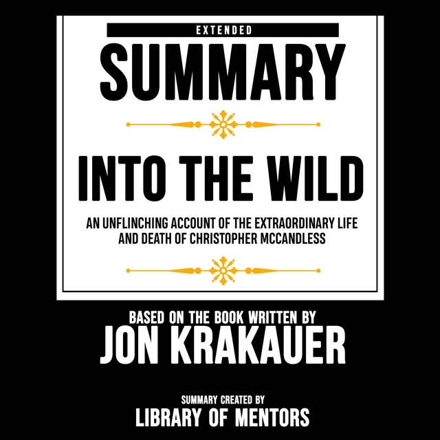 Extended Summary Of Into The Wild - An Unflinching Account Of The Extraordinary Life And Death Of Christopher Mccandless: Based On The Book Written By Jon Krakauer