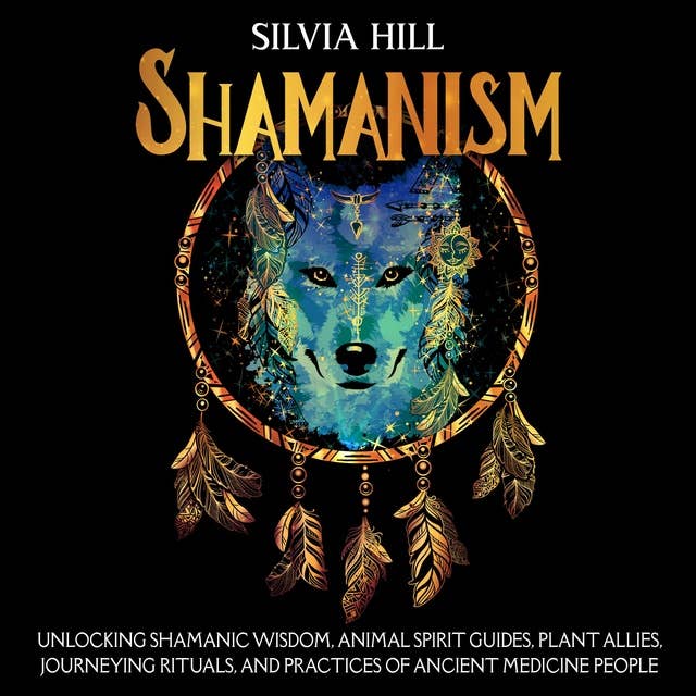 Shamanism: Unlocking Shamanic Wisdom, Animal Spirit Guides, Plant Allies, Journeying Rituals, and Practices of Ancient Medicine People