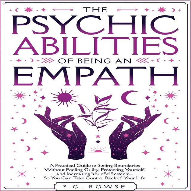 The Psychic Abilities of Being an Empath: A practical guide to setting boundaries without feeling guilty, protecting yourself, and increasing your self-esteem ... so you can take control back over your life