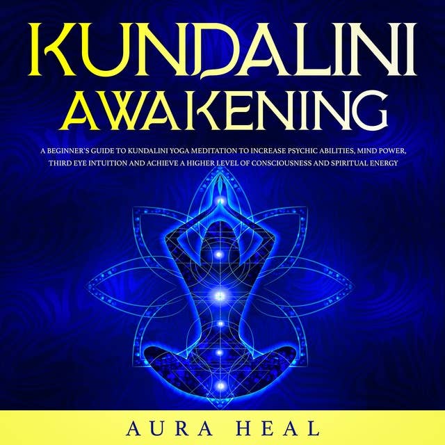 Kundalini Awakening: A Beginner’s Guide to Kundalini Yoga Meditation to Increase Psychic Abilities, Mind Power, Third Eye Intuition and Achieve a Higher Level of Consciousness and Spiritual Energy