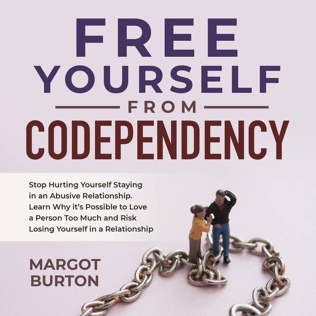 Free Yourself From Codependency: Stop Hurting Yourself Staying in an Abusive Relationship. Learn Why it’s Possible to Love a Person Too Much and Risk Losing Yourself in a Relationship