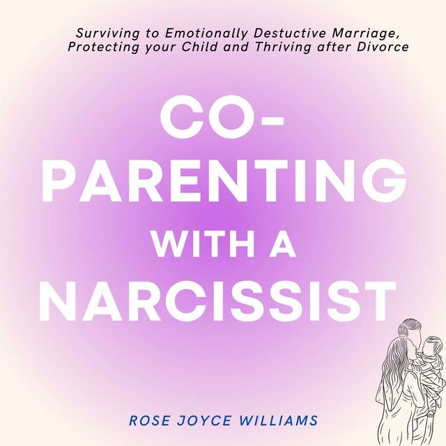 Co-parenting with a Narcissist: Surviving an Emotionally Destructive Marriage, Protecting your Child and Thriving after Divorce