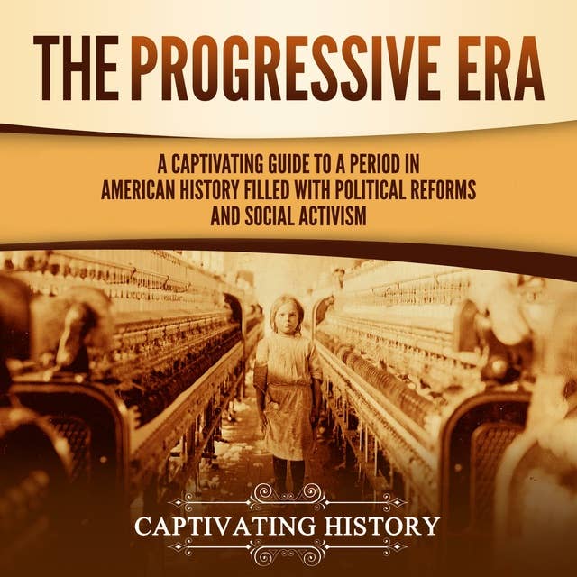 The Progressive Era: A Captivating Guide to a Period in American History Filled with Political Reforms and Social Activism