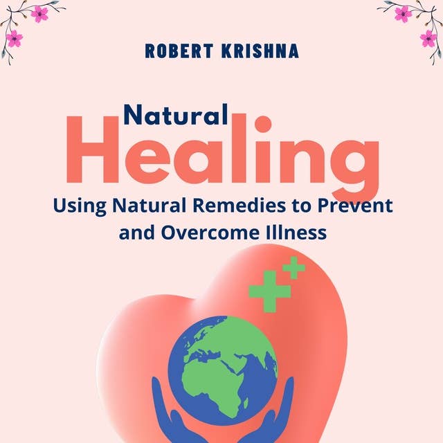 Natural Healing: Using Natural Remedies to Prevent and Overcome Illness
