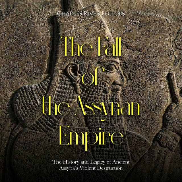 The Fall of the Assyrian Empire: The History and Legacy of Ancient Assyria’s Violent Destruction