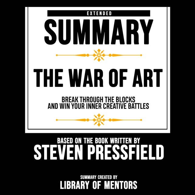 Extended Summary Of The War Of Art - Break Through The Blocks And Win Your Inner Creative Battles: Based On The Book Written By Steven Pressfield