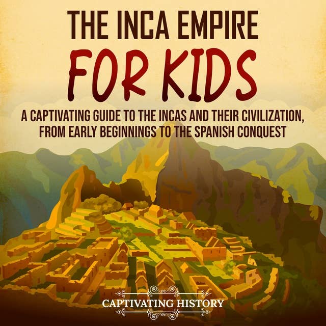 The Inca Empire for Kids: A Captivating Guide to the Incas and Their Civilization, from Early Beginnings to the Spanish Conquest