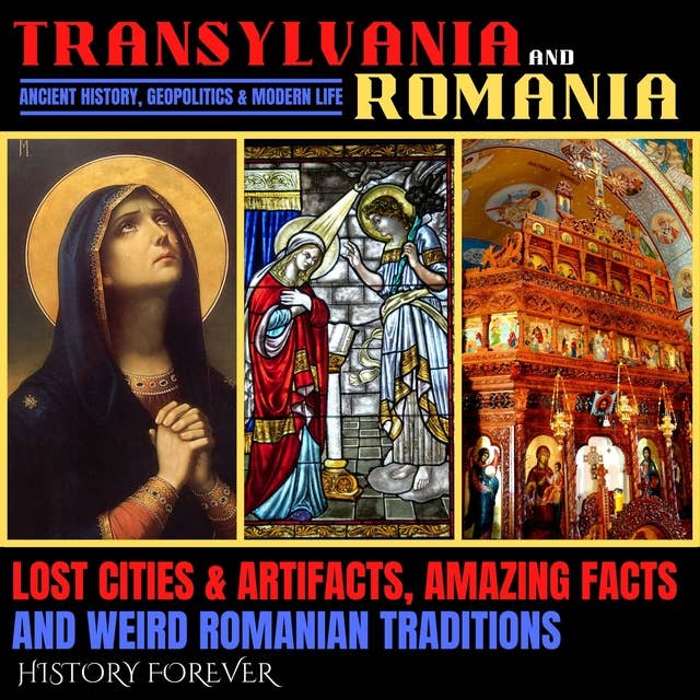Transylvania & Romania: Ancient History, Geopolitics & Modern Life: Lost Cities & Artifacts, Amazing Facts And Weird Romanian Traditions