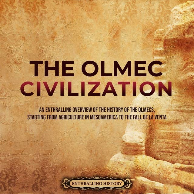 The Olmec Civilization: An Enthralling Overview of the History of the Olmecs, Starting from Agriculture in Mesoamerica to the Fall of La Venta