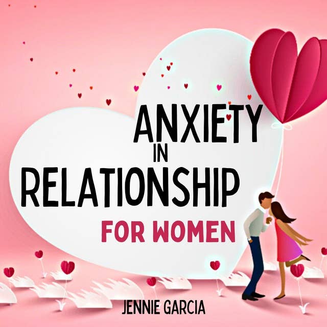 Anxiety in Relationship for Women: The Secret Formula to Make Love Last Forever, Improve Your Communication and Overcome Couple Conflicts, Insecurity, Jealousy, and Separation Anxiety.