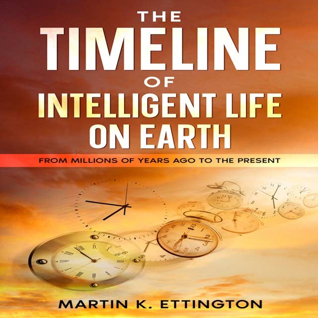 The Timeline of Intelligent Life on Earth: From Millions of Years Ago To the Present