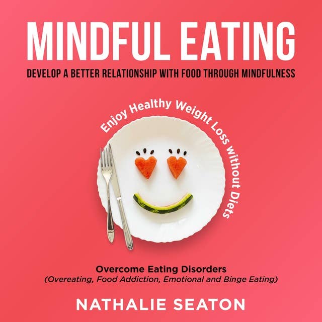 Mindful Eating: Develop a Better Relationship with Food through Mindfulness, Overcome Eating Disorders (Overeating, Food Addiction, Emotional and Binge Eating), Enjoy Healthy Weight Loss without Diets