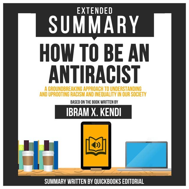 Extended Summary Of How To Be An Antiracist - A Groundbreaking Approach To Understanding And Uprooting Racism And Inequality In Our Society: Based On The Book Written By Ibram X. Kendi