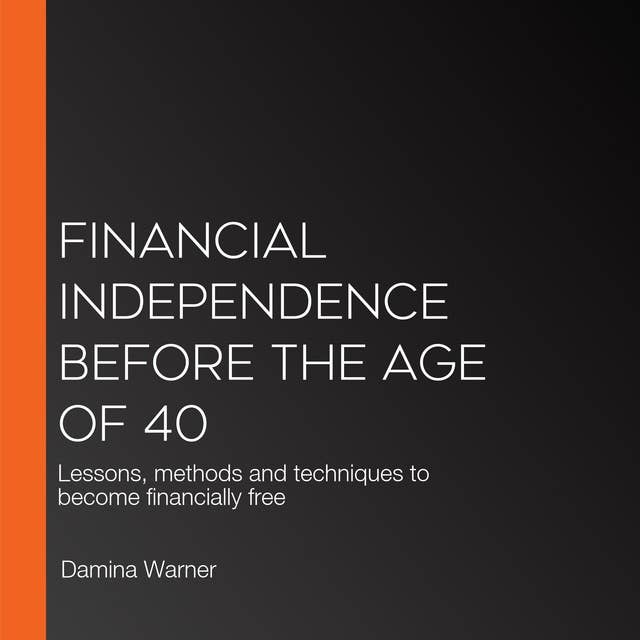 Financial independence before the age of 40: Lessons, methods and techniques to become financially free