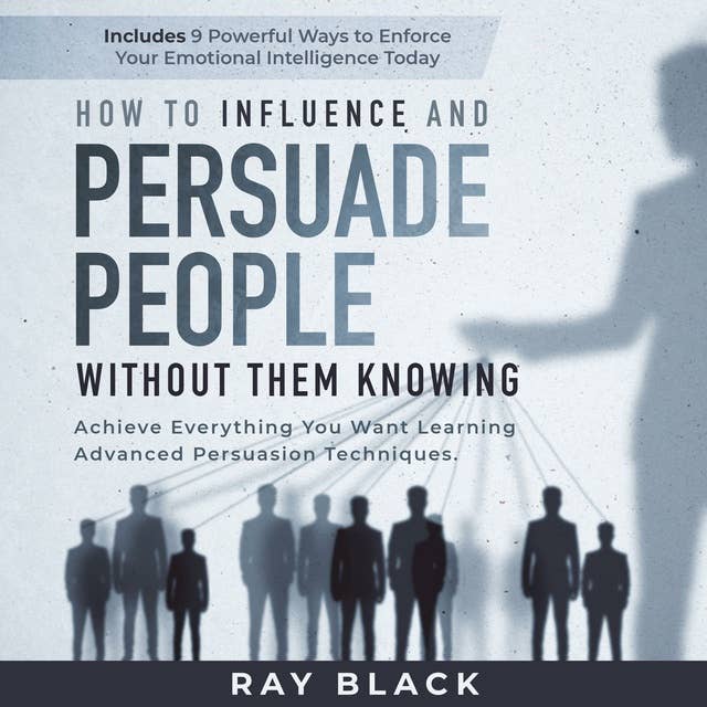 How to Influence and Persuade People Without them Knowing: Achieve Everything You Want Learning Advanced Persuasion Techniques. Includes 9 Powerful Ways to Enforce Your Emotional Intelligence Today