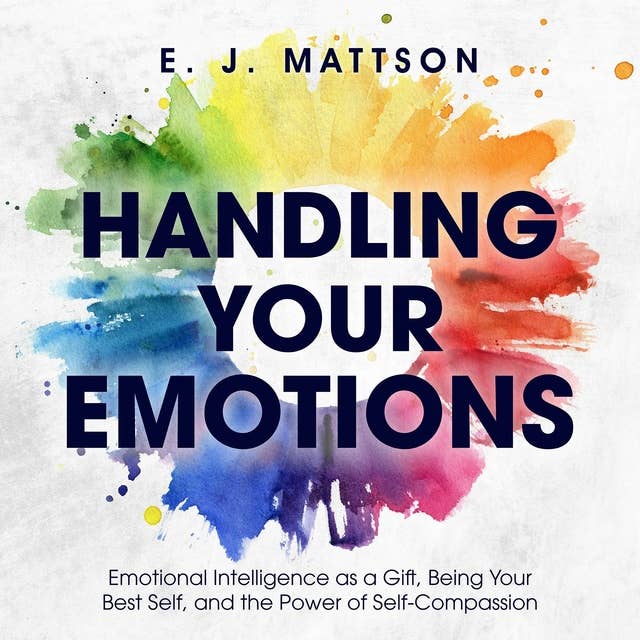 Handling Your Emotions: Emotional Intelligence as a Gift, Being Your Best Self, & the Power of Self Compassion