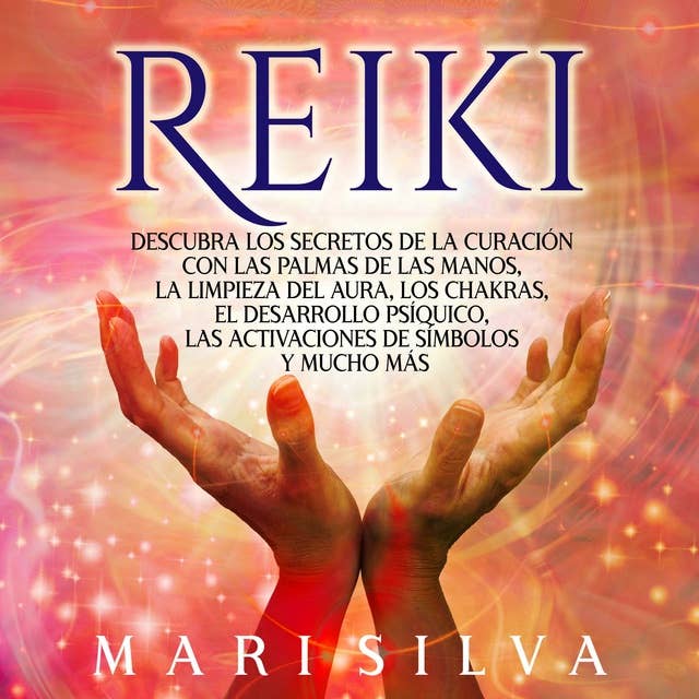Reiki: Descubra los secretos de la curación con las palmas de las manos, la limpieza del aura, los chakras, el desarrollo psíquico, las activaciones de símbolos y mucho más