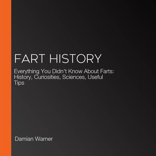 Fart History: Everything You Didn't Know About Farts: History, Curiosities, Sciences, Useful Tips