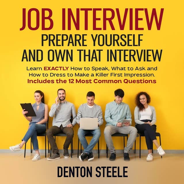 Job Interview: Prepare Yourself and Own that Interview: Learn EXACTLY How to Speak, What to Ask and How to Dress to Make a Killer First Impression. Includes the 12 Most Common Questions