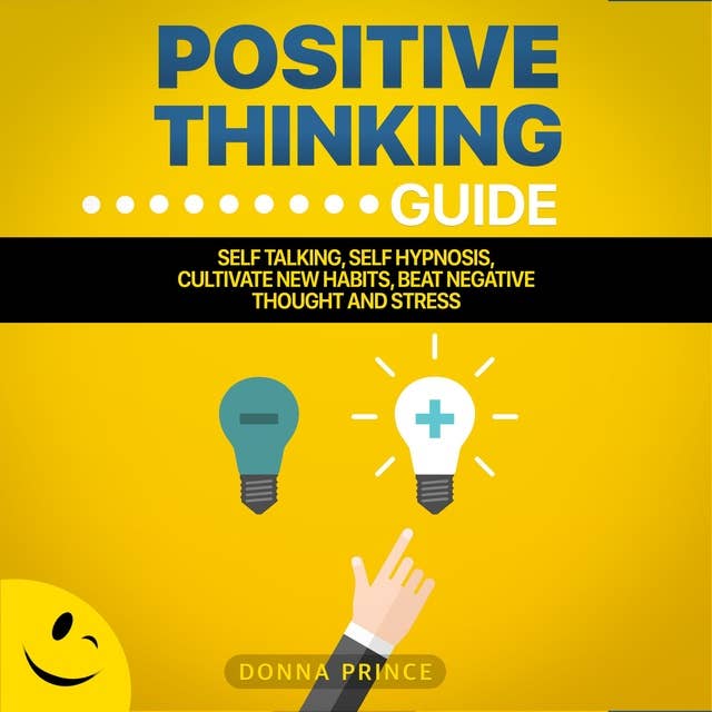 Positive Thinking Guide: Self talking, Self Hypnosis, Cultivate New Habits, Beat Negative Thought and Stress