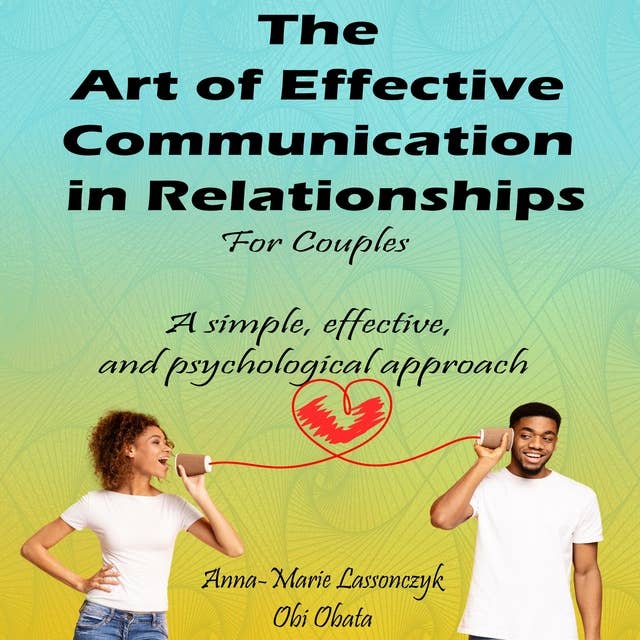The Art Of Effective Communication In Relationships For Couples: A simple, effective, and psychological approach