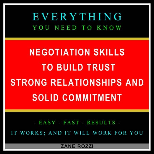 Negotiation Skills to Build Trust, Strong Relationships, and Solid Commitment: Everything You Need to Know - Easy Fast Results - It Works; and It Will Work for You