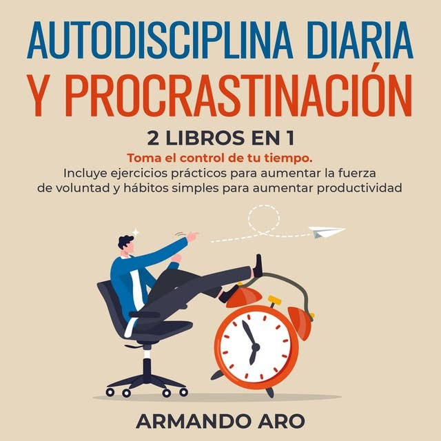 Autodisciplina diaria y procrastinación 2 libros en 1: Toma el control de tu tiempo. Incluye ejercicios prácticos para aumentar la fuerza de voluntad y hábitos simples para aumentar productividad