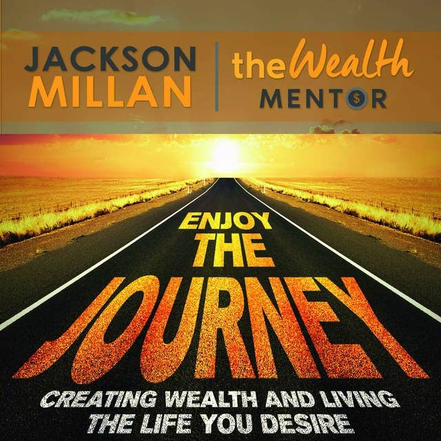 Enjoy The Journey: Creating Wealth and Living the Life You Desire