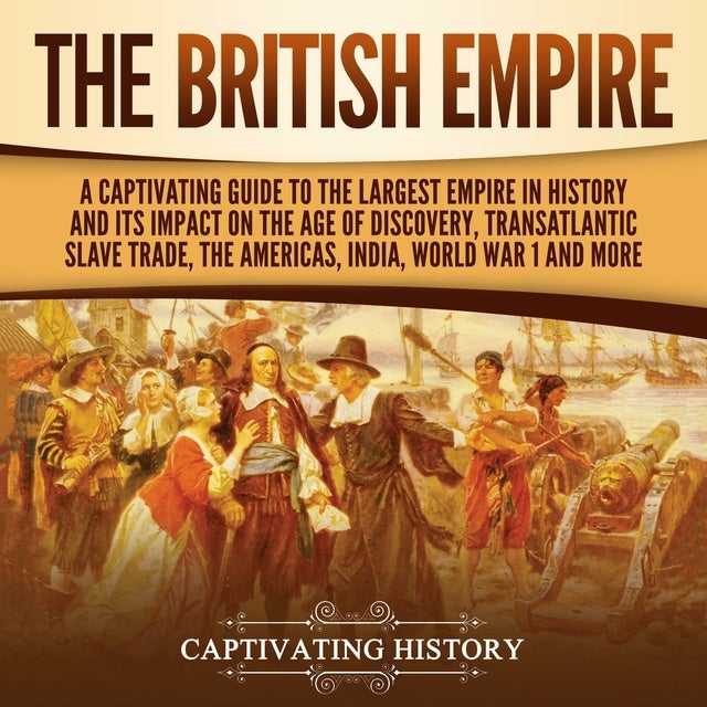 The British Empire A Captivating Guide To The Largest Empire In History And Its Impact On The 