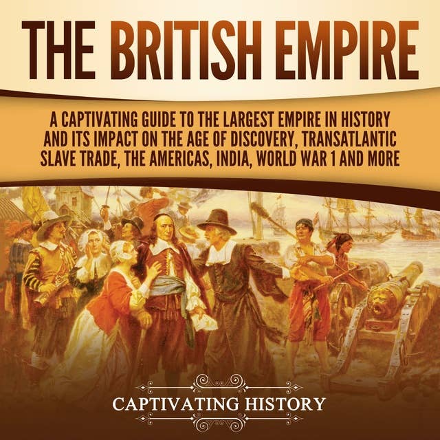 The British Empire: A Captivating Guide to the Largest Empire in History and its Impact on the Age of Discovery, Transatlantic Slave Trade, the Americas, India, World War 1 and more