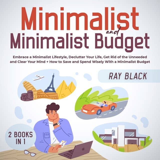 Minimalist and Minimalist Budget 2 Books in 1: Embrace a Minimalist Lifestyle, Declutter Your Life, Get Rid of the Unneeded and Clear Your Mind + How to Save and Spend Wisely With a Minimalist Budget