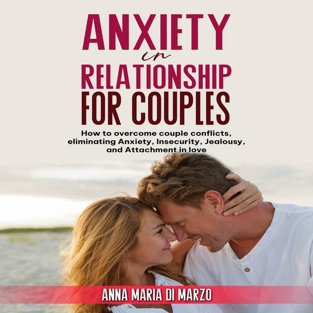 Anxiety in Relationship for Couples: How to overcome couple conflicts, eliminating anxiety, insecurity, jealousy, and attachment in love