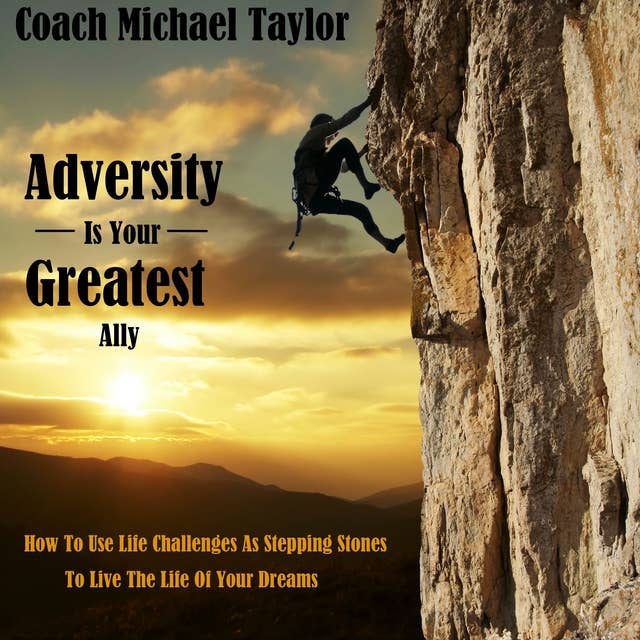 Adversity Is Your Greatest Ally: How To Use Life Challenges As Stepping Stones To Live The Life Of Your Dreams