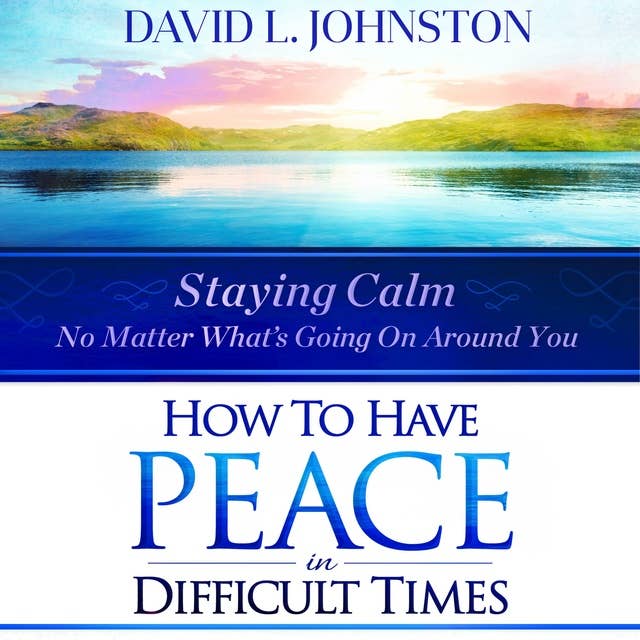 How to Have Peace in Difficult Times: Staying Calm No Matter What's Going On Around You