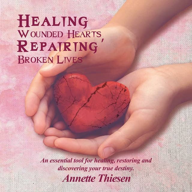 Healing Wounded Hearts, Repairing Broken Lives: An essential tool for healing, restoring and discovering your true destiny.