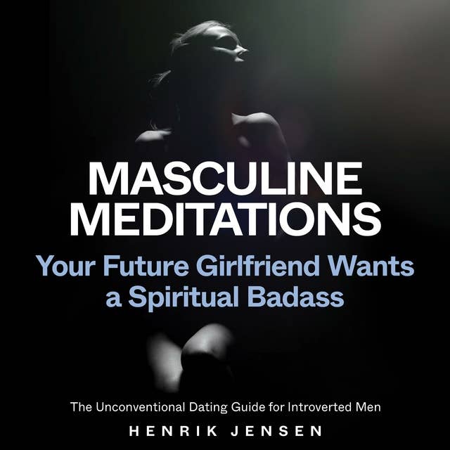 Masculine Meditations: Your Future Girlfriend Wants a Spiritual Badass (The Unconventional Dating Guide for Introverted Men)