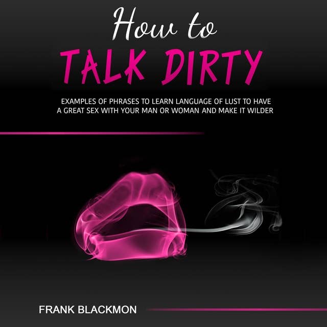 How to Talk Dirty: Examples of Phrases to Learn Language of Lust to Have a Great Sex with your Man or Woman and Make it Wilder