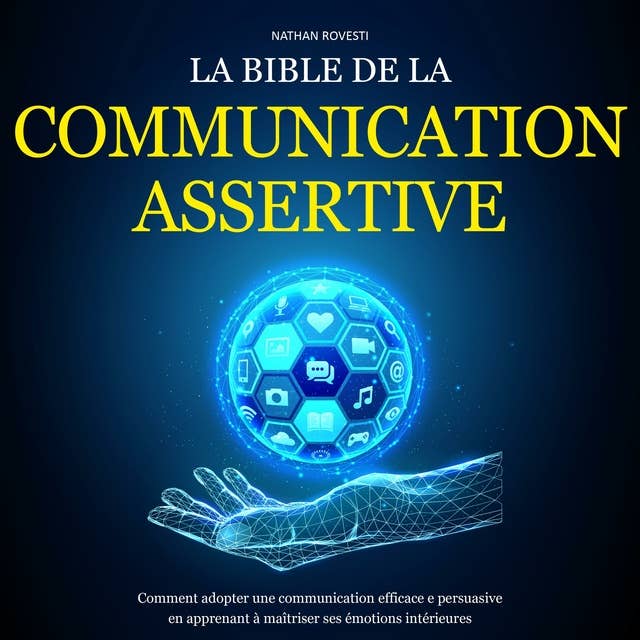La Bible de la Communication Assertive: Comment adopter une communication efficace e persuasive en apprenant à maîtriser ses émotions intérieures
