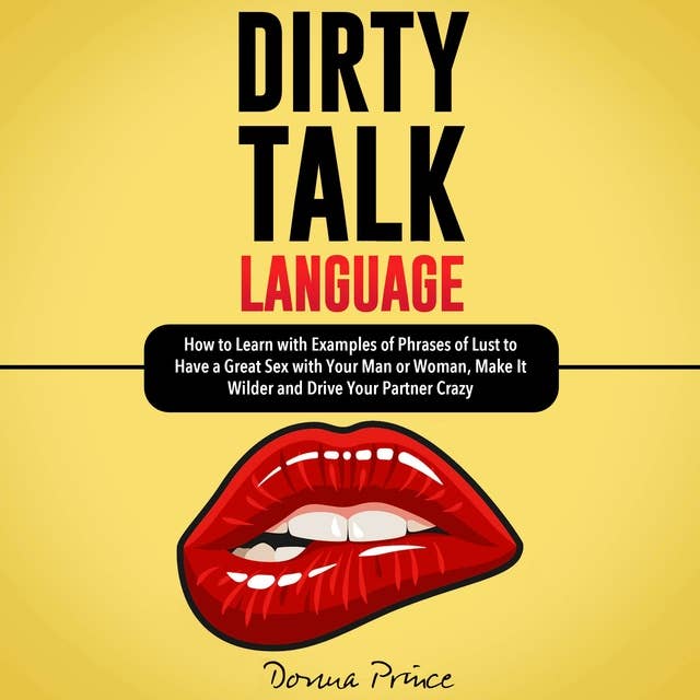 DIRTY TALK LANGUAGE: How to Learn with Examples of Phrases of Lust to Have a Great Sex with Your Man or Woman, Make It Wilder and Drive Your Partner Crazy
