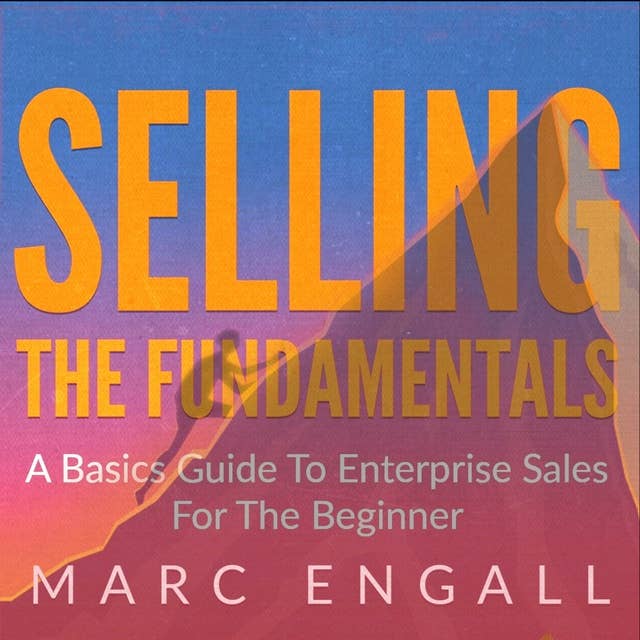 Selling: The Fundamentals: A Basics Guide to Enterprise Sales For The Beginner