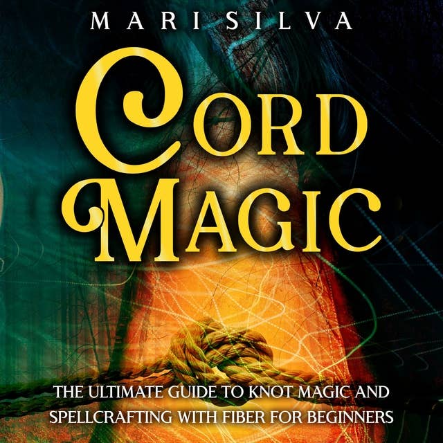Cord Magic: The Ultimate Guide to Knot Magic and Spellcrafting with Fiber for Beginners
