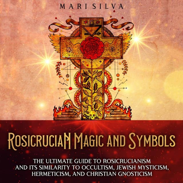 Rosicrucian Magic and Symbols: The Ultimate Guide to Rosicrucianism and Its Similarity to Occultism, Jewish Mysticism, Hermeticism, and Christian Gnosticism