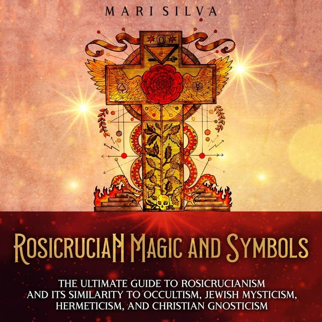 Rosicrucian Magic and Symbols: The Ultimate Guide to Rosicrucianism and Its Similarity to Occultism, Jewish Mysticism, Hermeticism, and Christian Gnosticism 