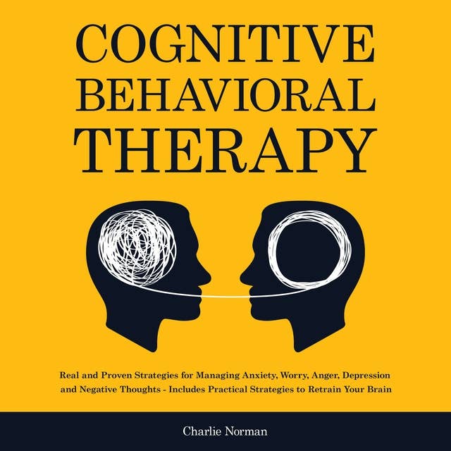 Cognitive Behavioral Therapy: Real and Proven Strategies for Managing Anxiety, Worry, Anger, Depression and Negative Thoughts - Includes Practical Strategies to Retrain Your Brain