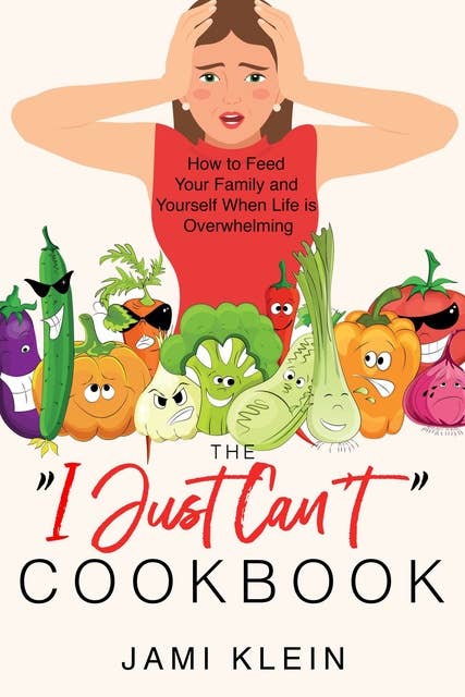 The "I Just Can't" Cookbook: How to Feed Your Family and Yourself When Life is Overwhelming