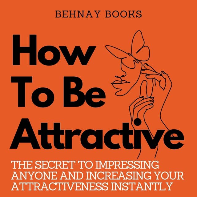 How To Be Attractive: The Secret to Impressing Anyone and Increasing Your Attractiveness Instantly