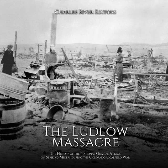 The Ludlow Massacre: The History of the National Guard’s Attack on Striking Miners during the Colorado Coalfield War
